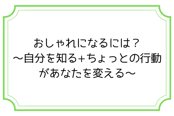 おしゃれになるには 自分を知る ちょっとの行動があなたを変える 初心者からおしゃれになる講座